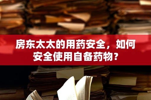 房东太太的用药安全，如何安全使用自备药物？