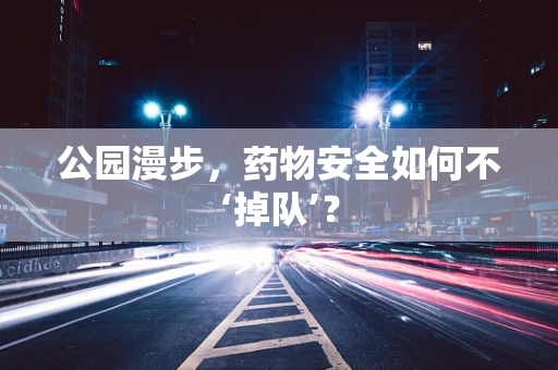 公园漫步，药物安全如何不‘掉队’？