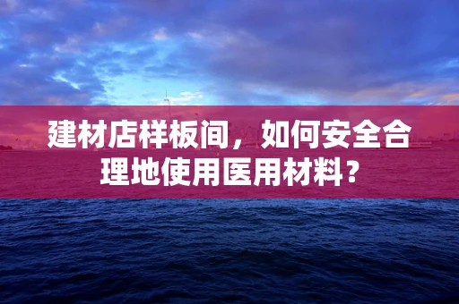 建材店样板间，如何安全合理地使用医用材料？