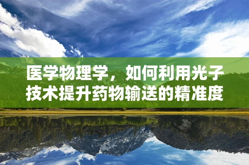 医学物理学，如何利用光子技术提升药物输送的精准度？