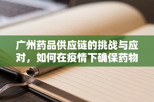 广州药品供应链的挑战与应对，如何在疫情下确保药物供应的稳定？