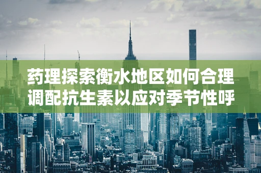 药理探索衡水地区如何合理调配抗生素以应对季节性呼吸道感染高发？