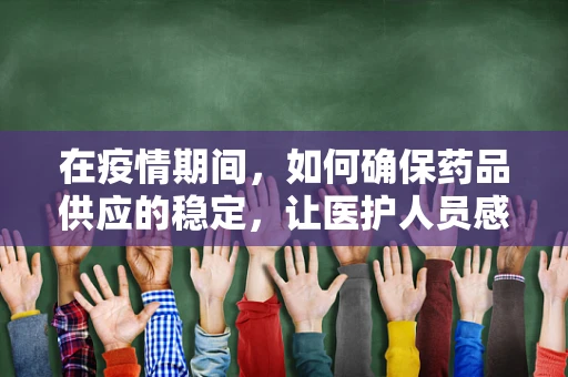 在疫情期间，如何确保药品供应的稳定，让医护人员感到欣慰？