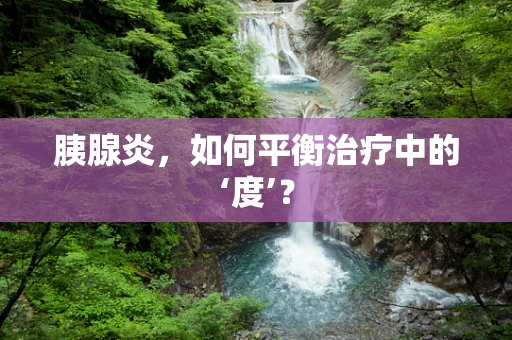 胰腺炎，如何平衡治疗中的‘度’？