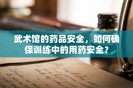 武术馆的药品安全，如何确保训练中的用药安全？