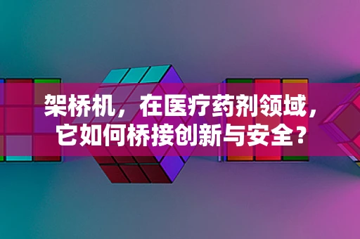 架桥机，在医疗药剂领域，它如何桥接创新与安全？