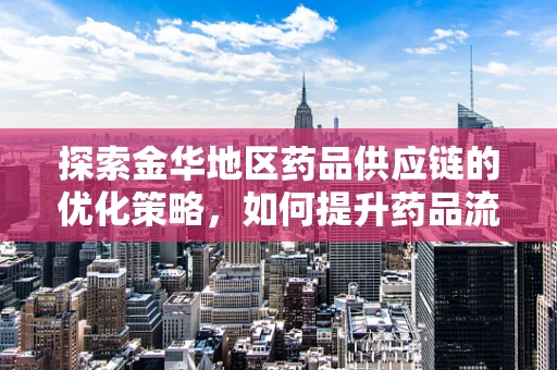 探索金华地区药品供应链的优化策略，如何提升药品流通效率？