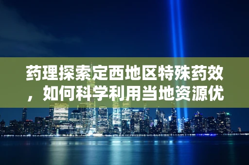 药理探索定西地区特殊药效，如何科学利用当地资源优化药物配制？