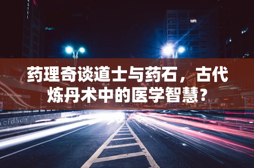 药理奇谈道士与药石，古代炼丹术中的医学智慧？