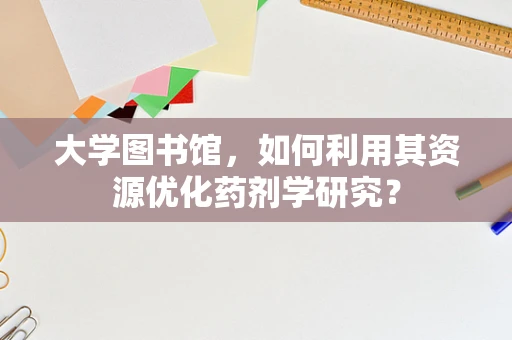 大学图书馆，如何利用其资源优化药剂学研究？