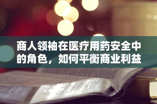 商人领袖在医疗用药安全中的角色，如何平衡商业利益与患者安全？