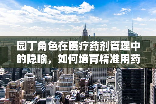 园丁角色在医疗药剂管理中的隐喻，如何培育精准用药的‘智慧花园’？