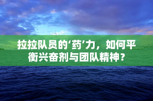 拉拉队员的‘药’力，如何平衡兴奋剂与团队精神？