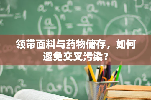 领带面料与药物储存，如何避免交叉污染？