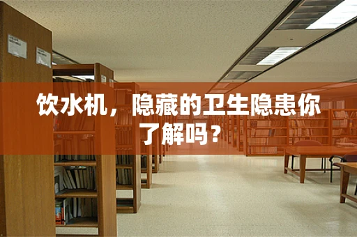 饮水机，隐藏的卫生隐患你了解吗？