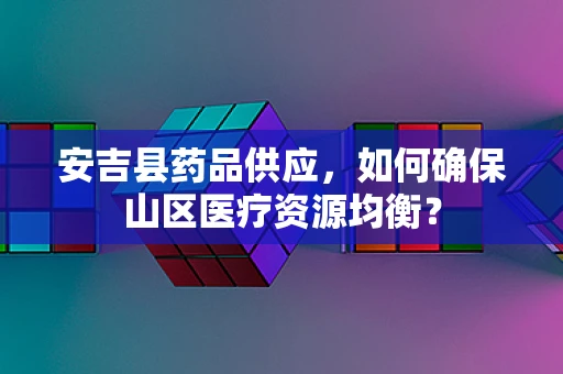 安吉县药品供应，如何确保山区医疗资源均衡？