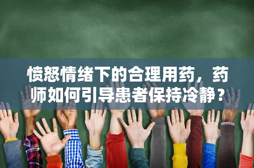 愤怒情绪下的合理用药，药师如何引导患者保持冷静？