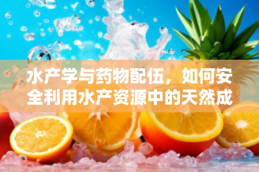 水产学与药物配伍，如何安全利用水产资源中的天然成分？