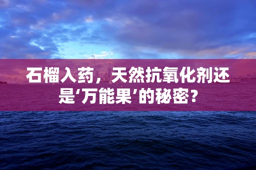 石榴入药，天然抗氧化剂还是‘万能果’的秘密？