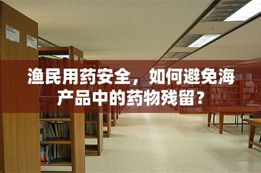 渔民用药安全，如何避免海产品中的药物残留？