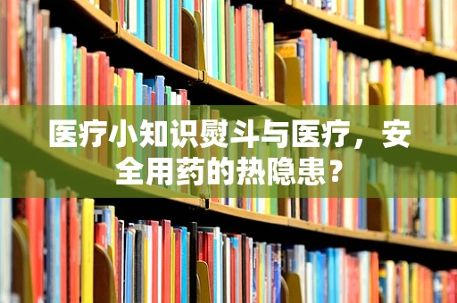 医疗小知识熨斗与医疗，安全用药的热隐患？