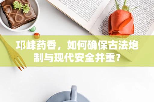 邛崃药香，如何确保古法炮制与现代安全并重？