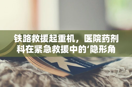 铁路救援起重机，医院药剂科在紧急救援中的‘隐形角色’