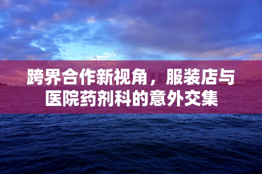 跨界合作新视角，服装店与医院药剂科的意外交集