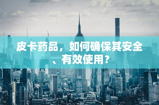 皮卡药品，如何确保其安全、有效使用？