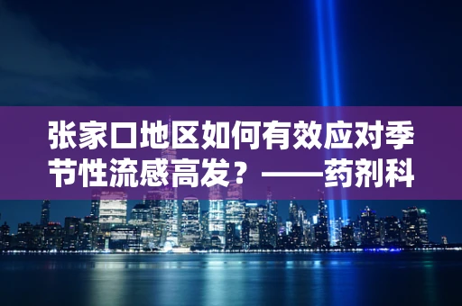 张家口地区如何有效应对季节性流感高发？——药剂科科长的专业视角