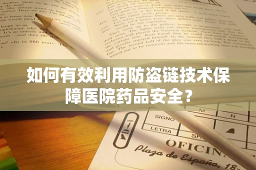 如何有效利用防盗链技术保障医院药品安全？