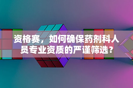 资格赛，如何确保药剂科人员专业资质的严谨筛选？