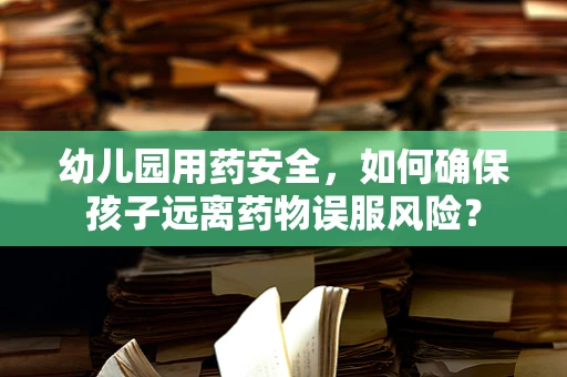 幼儿园用药安全，如何确保孩子远离药物误服风险？