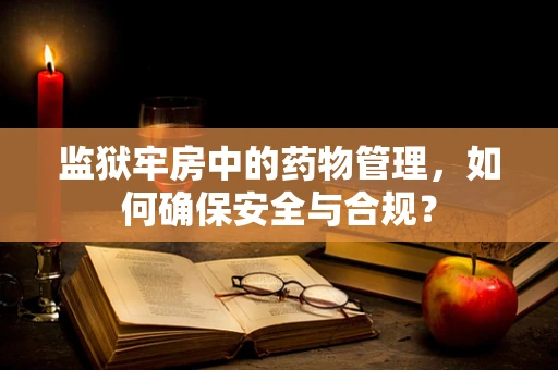 监狱牢房中的药物管理，如何确保安全与合规？