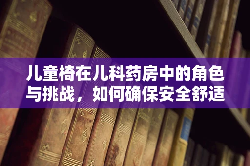 儿童椅在儿科药房中的角色与挑战，如何确保安全舒适的用药环境？