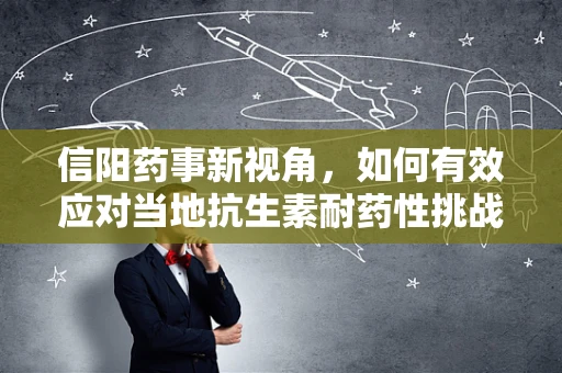 信阳药事新视角，如何有效应对当地抗生素耐药性挑战？