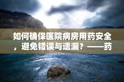 如何确保医院病房用药安全，避免错误与遗漏？——药剂科科长的视角