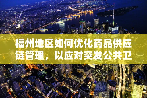 福州地区如何优化药品供应链管理，以应对突发公共卫生事件？