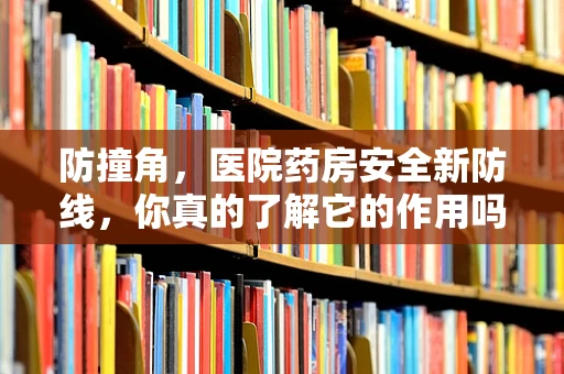 防撞角，医院药房安全新防线，你真的了解它的作用吗？