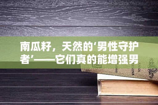 南瓜籽，天然的‘男性守护者’——它们真的能增强男性生育力吗？