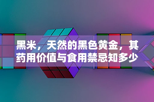 黑米，天然的黑色黄金，其药用价值与食用禁忌知多少？