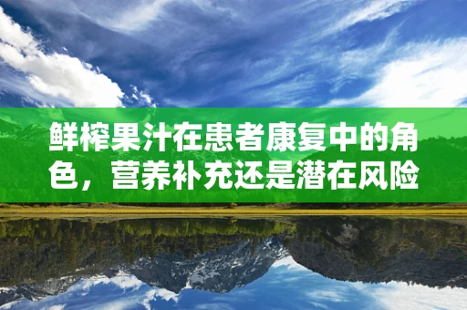 鲜榨果汁在患者康复中的角色，营养补充还是潜在风险？