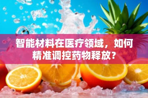 智能材料在医疗领域，如何精准调控药物释放？