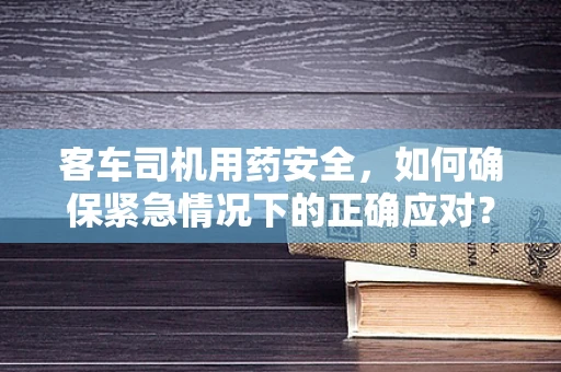 客车司机用药安全，如何确保紧急情况下的正确应对？