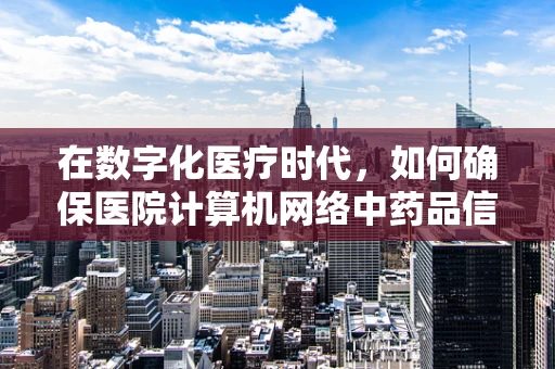 在数字化医疗时代，如何确保医院计算机网络中药品信息的安全传输？