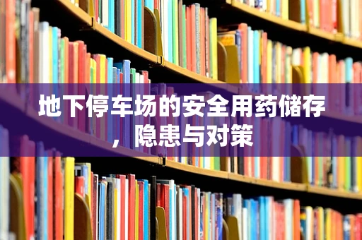 地下停车场的安全用药储存，隐患与对策