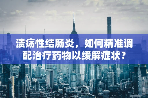 溃疡性结肠炎，如何精准调配治疗药物以缓解症状？