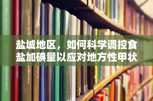 盐城地区，如何科学调控食盐加碘量以应对地方性甲状腺肿挑战？