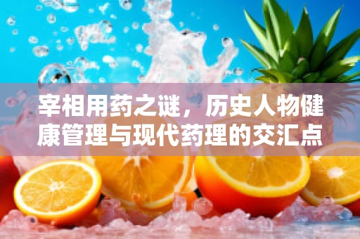 宰相用药之谜，历史人物健康管理与现代药理的交汇点