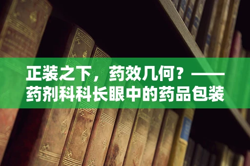 正装之下，药效几何？——药剂科科长眼中的药品包装艺术